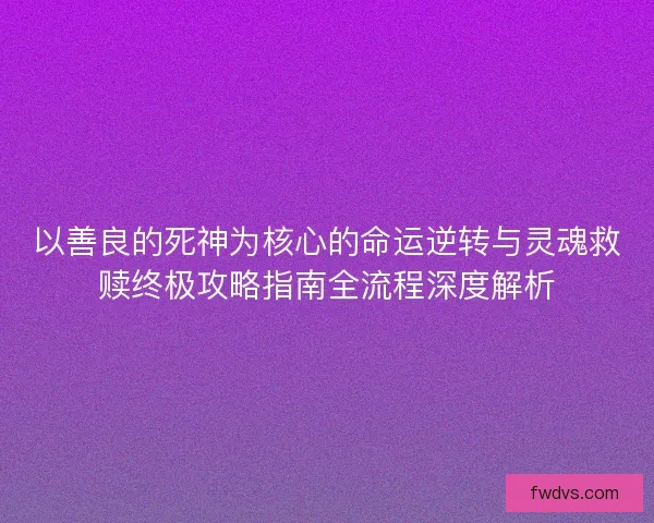以善良的死神为核心的命运逆转与灵魂救赎终极攻略指南全流程深度解析