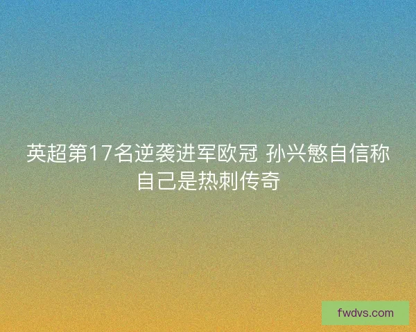 英超第17名逆袭进军欧冠 孙兴慜自信称自己是热刺传奇