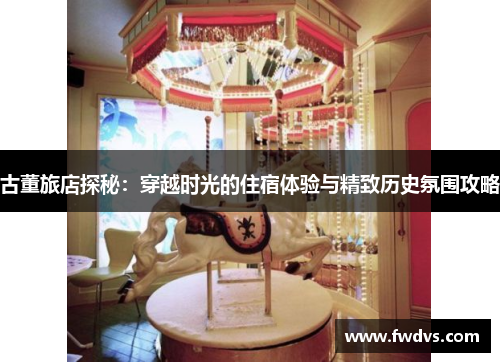 古董旅店探秘：穿越时光的住宿体验与精致历史氛围攻略