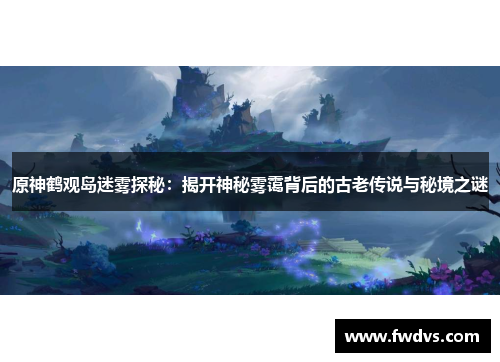 原神鹤观岛迷雾探秘：揭开神秘雾霭背后的古老传说与秘境之谜