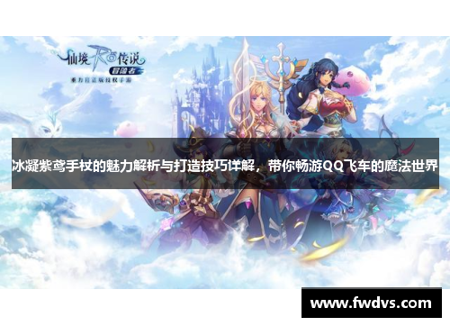 冰凝紫鸢手杖的魅力解析与打造技巧详解，带你畅游QQ飞车的魔法世界