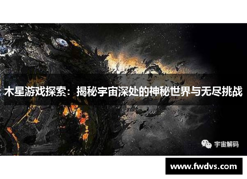 木星游戏探索：揭秘宇宙深处的神秘世界与无尽挑战