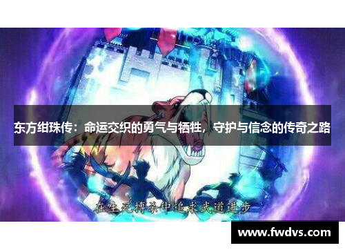 东方绀珠传：命运交织的勇气与牺牲，守护与信念的传奇之路